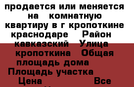 продается или меняется на 1 комнатную квартиру в г.кропоткине.краснодаре. › Район ­ кавказский › Улица ­ кропоткина › Общая площадь дома ­ 48 › Площадь участка ­ 800 › Цена ­ 1 150 000 - Все города Недвижимость » Дома, коттеджи, дачи продажа   . Алтайский край